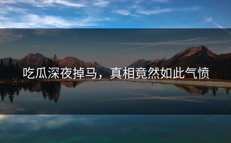 吃瓜深夜掉马，真相竟然如此气愤