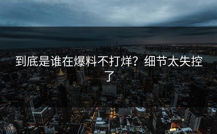 到底是谁在爆料不打烊？细节太失控了