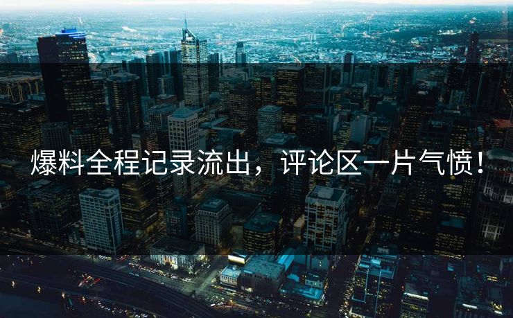 爆料全程记录流出，评论区一片气愤！