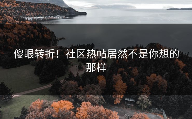 傻眼转折！社区热帖居然不是你想的那样