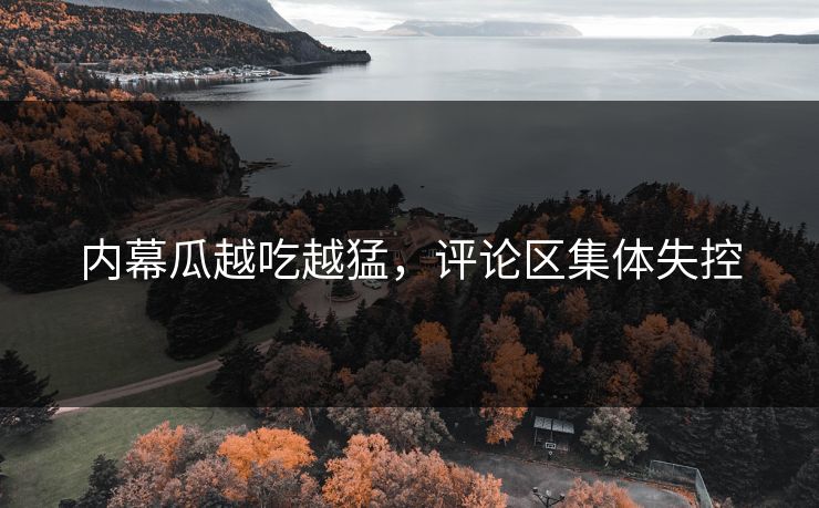 内幕瓜越吃越猛，评论区集体失控