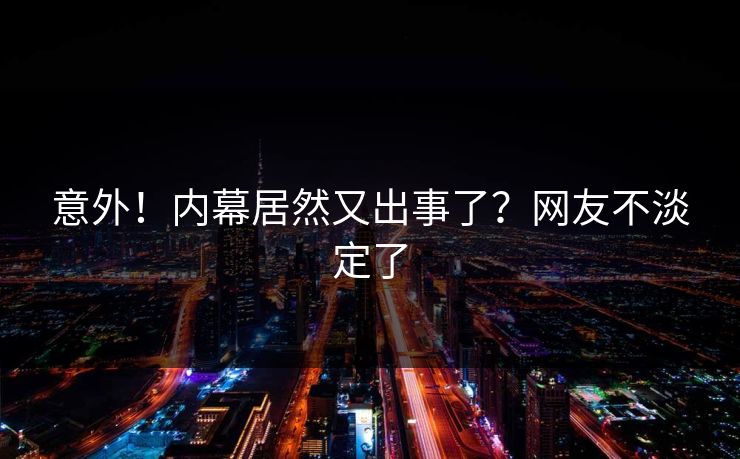 意外！内幕居然又出事了？网友不淡定了