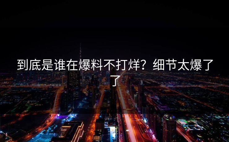 到底是谁在爆料不打烊？细节太爆了了