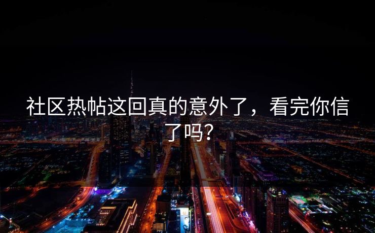社区热帖这回真的意外了，看完你信了吗？