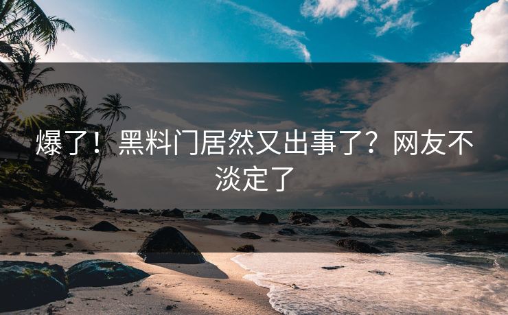 爆了！黑料门居然又出事了？网友不淡定了