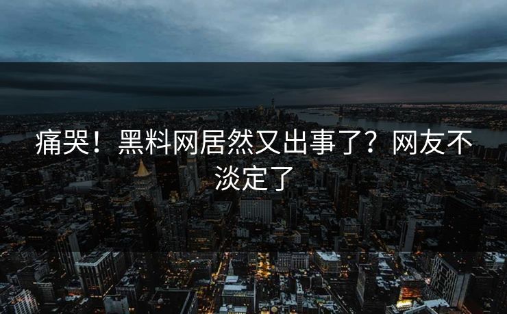 痛哭！黑料网居然又出事了？网友不淡定了