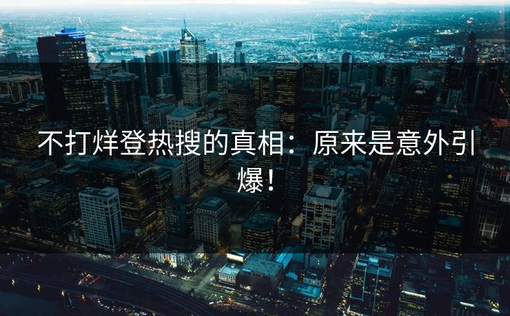 不打烊登热搜的真相：原来是意外引爆！