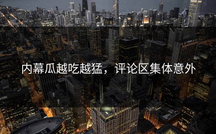 内幕瓜越吃越猛，评论区集体意外
