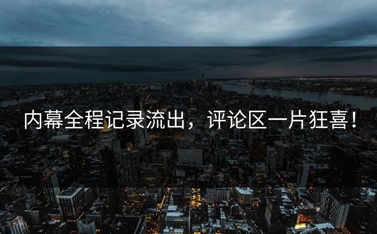 内幕全程记录流出，评论区一片狂喜！