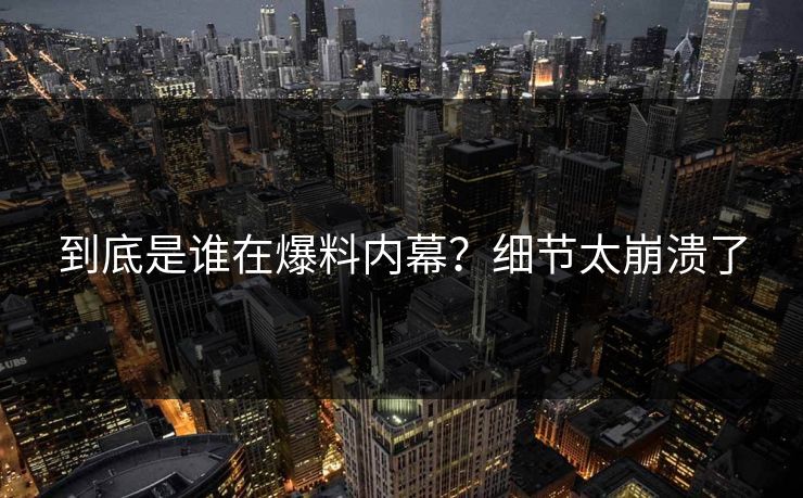 到底是谁在爆料内幕？细节太崩溃了