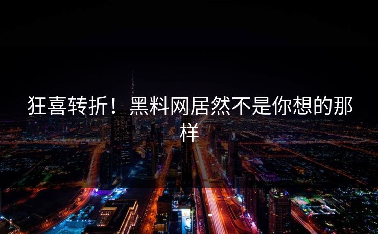 狂喜转折！黑料网居然不是你想的那样