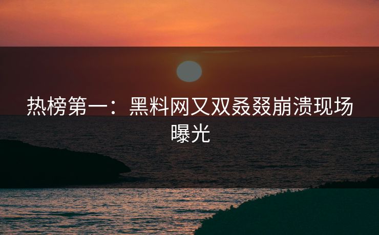 热榜第一：黑料网又双叒叕崩溃现场曝光