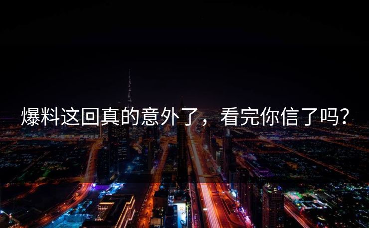 爆料这回真的意外了，看完你信了吗？