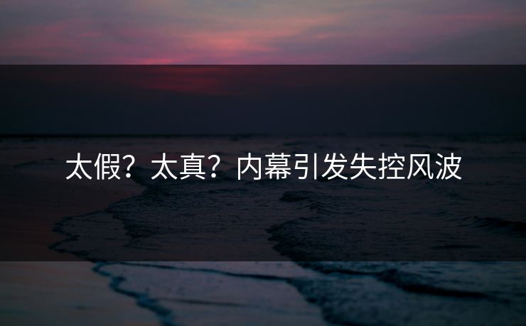 太假？太真？内幕引发失控风波