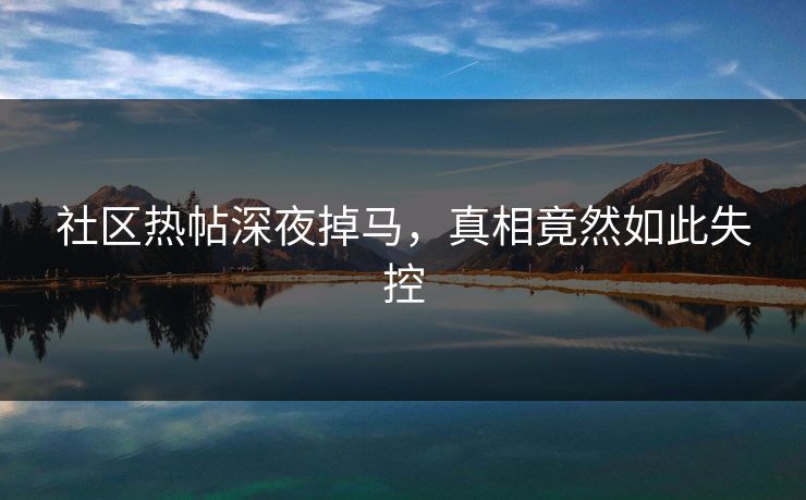 社区热帖深夜掉马，真相竟然如此失控