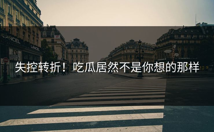 失控转折！吃瓜居然不是你想的那样