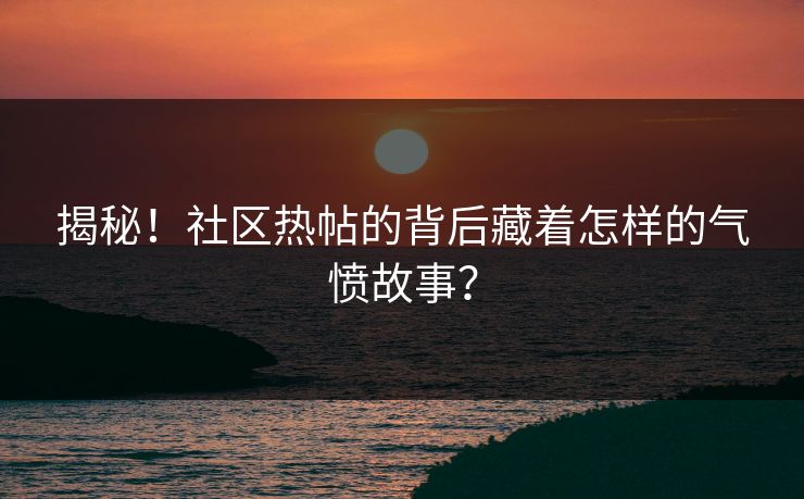 揭秘！社区热帖的背后藏着怎样的气愤故事？