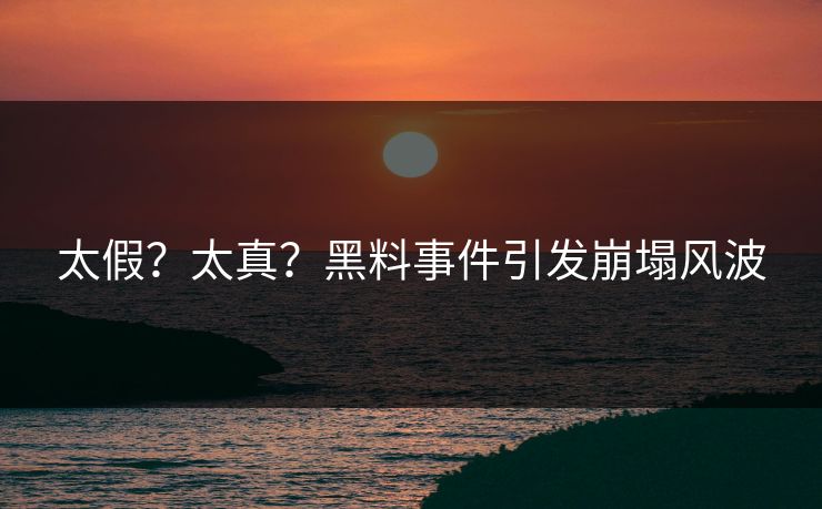太假？太真？黑料事件引发崩塌风波