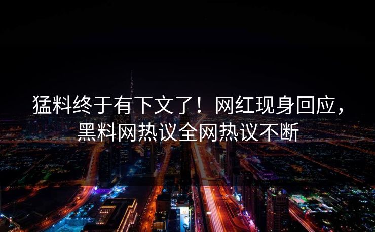 猛料终于有下文了！网红现身回应，黑料网热议全网热议不断