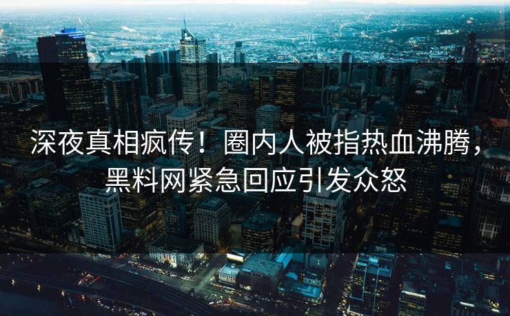 深夜真相疯传！圈内人被指热血沸腾，黑料网紧急回应引发众怒