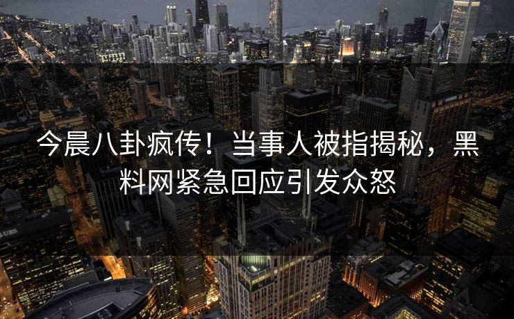 今晨八卦疯传！当事人被指揭秘，黑料网紧急回应引发众怒