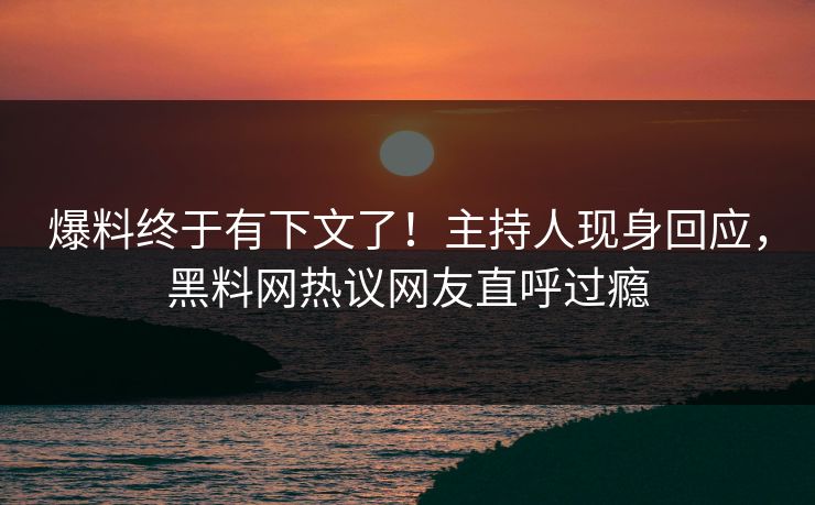 爆料终于有下文了！主持人现身回应，黑料网热议网友直呼过瘾