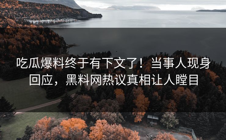 吃瓜爆料终于有下文了！当事人现身回应，黑料网热议真相让人瞠目