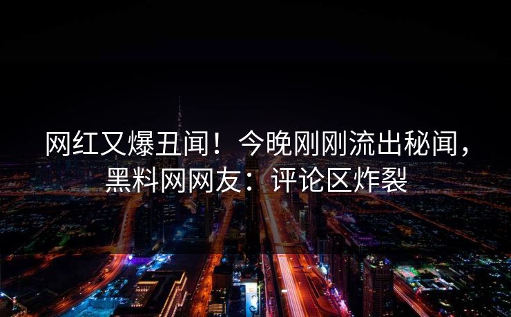 网红又爆丑闻！今晚刚刚流出秘闻，黑料网网友：评论区炸裂