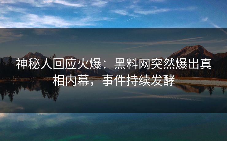 神秘人回应火爆：黑料网突然爆出真相内幕，事件持续发酵