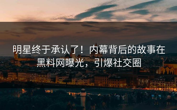 明星终于承认了！内幕背后的故事在黑料网曝光，引爆社交圈