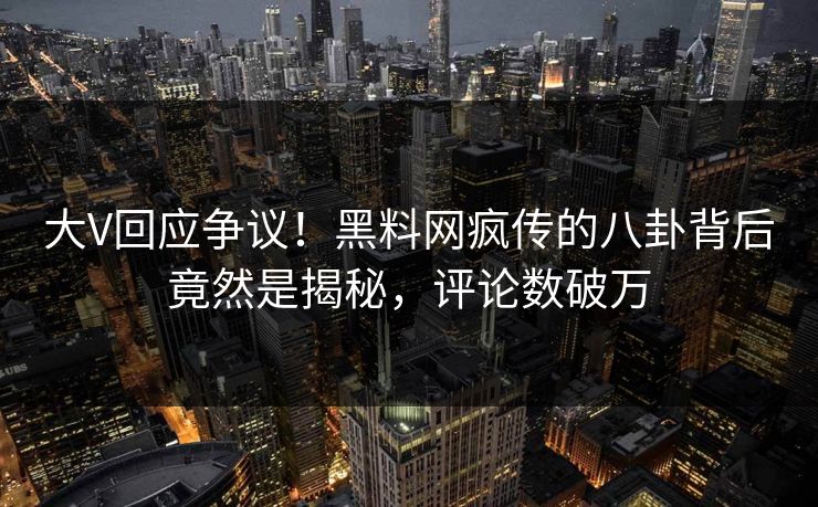 大V回应争议！黑料网疯传的八卦背后竟然是揭秘，评论数破万
