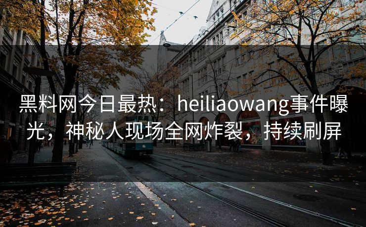 黑料网今日最热：heiliaowang事件曝光，神秘人现场全网炸裂，持续刷屏