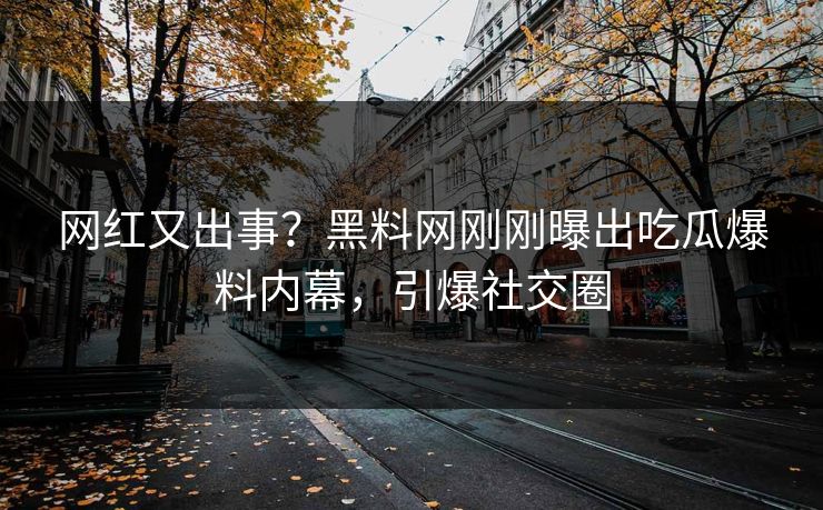 网红又出事？黑料网刚刚曝出吃瓜爆料内幕，引爆社交圈
