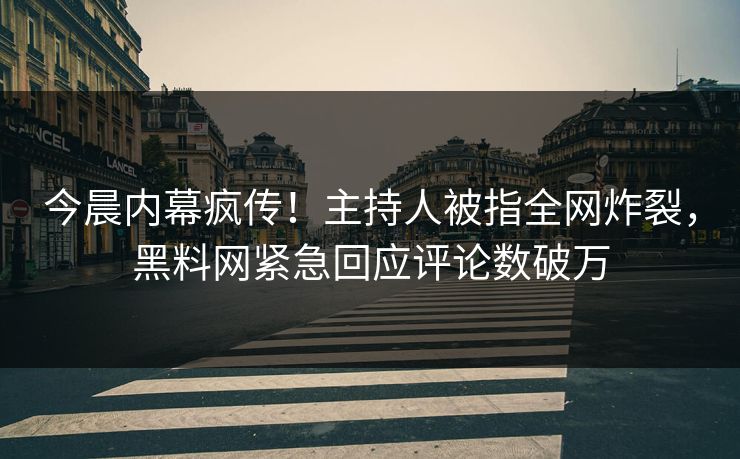 今晨内幕疯传！主持人被指全网炸裂，黑料网紧急回应评论数破万