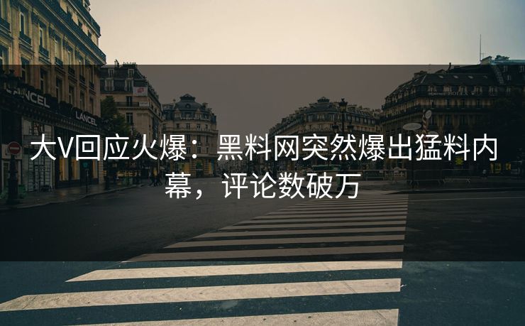 大V回应火爆：黑料网突然爆出猛料内幕，评论数破万