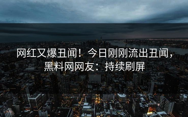 网红又爆丑闻！今日刚刚流出丑闻，黑料网网友：持续刷屏