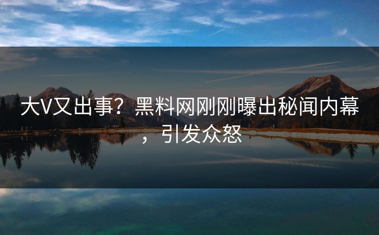 大V又出事？黑料网刚刚曝出秘闻内幕，引发众怒