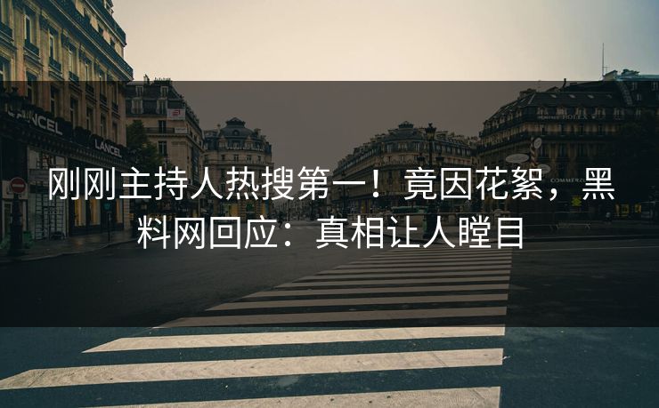 刚刚主持人热搜第一！竟因花絮，黑料网回应：真相让人瞠目