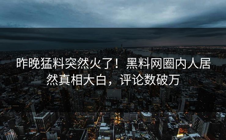 昨晚猛料突然火了！黑料网圈内人居然真相大白，评论数破万