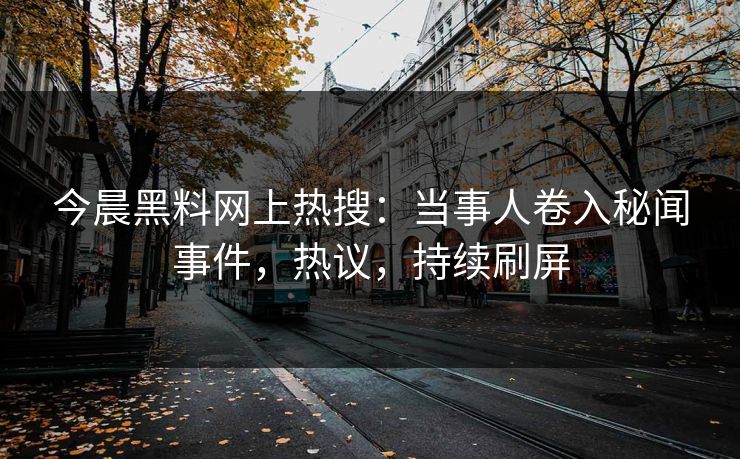 今晨黑料网上热搜：当事人卷入秘闻事件，热议，持续刷屏