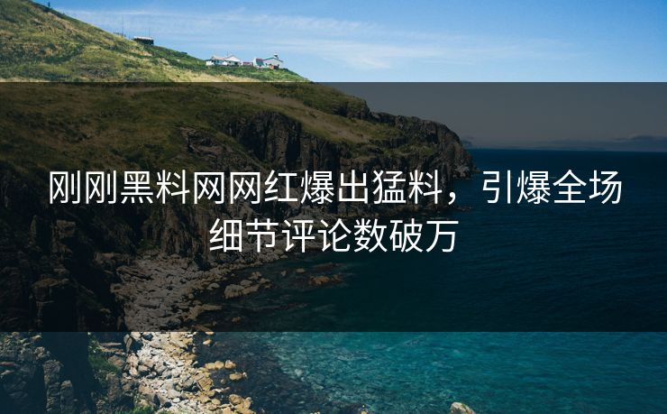 刚刚黑料网网红爆出猛料，引爆全场细节评论数破万