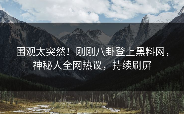 围观太突然！刚刚八卦登上黑料网，神秘人全网热议，持续刷屏