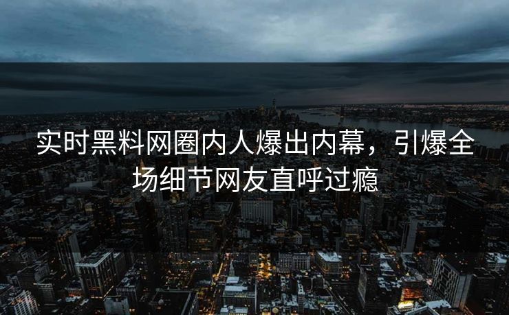 实时黑料网圈内人爆出内幕，引爆全场细节网友直呼过瘾