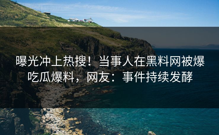 曝光冲上热搜！当事人在黑料网被爆吃瓜爆料，网友：事件持续发酵