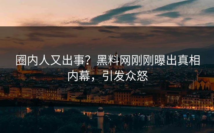 圈内人又出事？黑料网刚刚曝出真相内幕，引发众怒