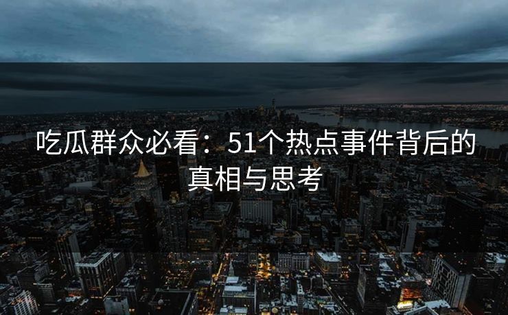 吃瓜群众必看：51个热点事件背后的真相与思考