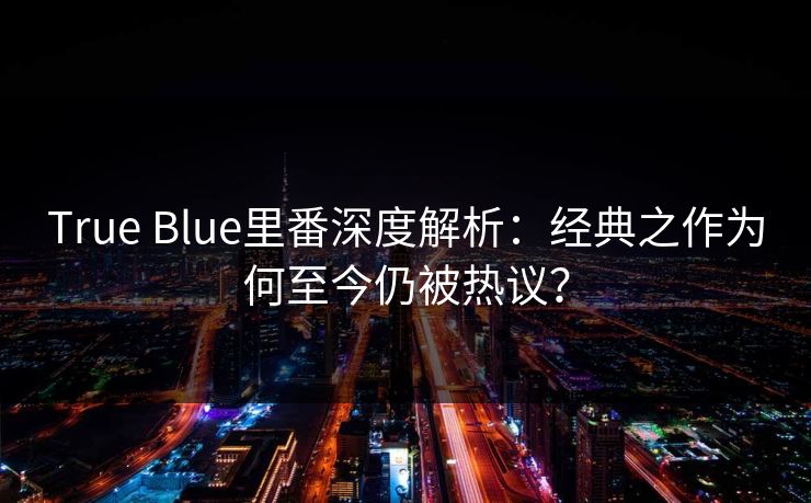True Blue里番深度解析：经典之作为何至今仍被热议？