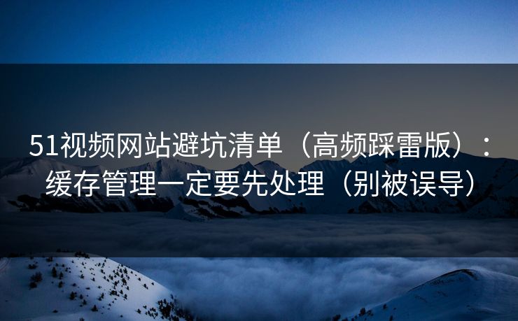 51视频网站避坑清单(高频踩雷版):缓存管理一定要先处理(别被误导) 51视频网站避坑清单(高频踩雷版):缓存管理一定要先处理(别被误导)