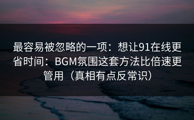 最容易被忽略的一项：想让91在线更省时间：BGM氛围这套方法比倍速更管用（真相有点反常识）