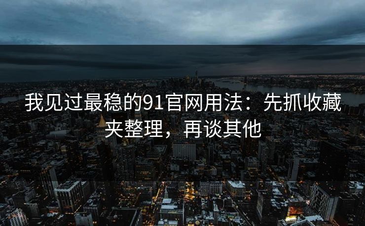 我见过最稳的91官网用法：先抓收藏夹整理，再谈其他